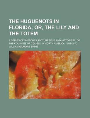 Book cover for The Huguenots in Florida; Or, the Lily and the Totem. a Series of Sketches, Picturesque and Historical, of the Colonies of Coligni, in North America, 1562-1570