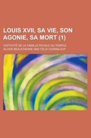 Cover of Louis XVII, Sa Vie, Son Agonie, Sa Mort; Captivite de La Famille Royale Au Temple (1)