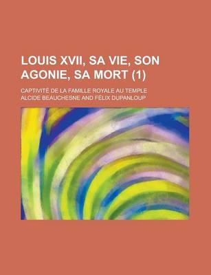 Book cover for Louis XVII, Sa Vie, Son Agonie, Sa Mort; Captivite de La Famille Royale Au Temple (1)