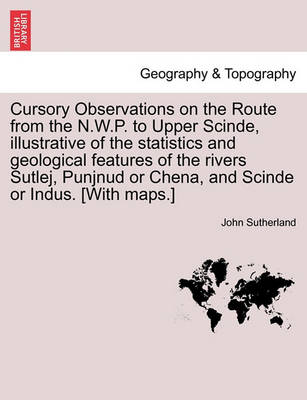 Book cover for Cursory Observations on the Route from the N.W.P. to Upper Scinde, Illustrative of the Statistics and Geological Features of the Rivers Sutlej, Punjnud or Chena, and Scinde or Indus. [with Maps.]