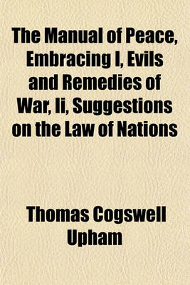 Book cover for The Manual of Peace, Embracing I, Evils and Remedies of War, II, Suggestions on the Law of Nations