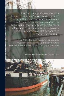 Cover of Report of the Committee to Investigate the Charges Made That Certain History Textbooks in Use in the Public Schools of the City of New York Contain Matter Which is in Derogation of the Achievements of Our National Heroes, of the Founders of The...