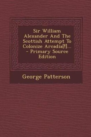 Cover of Sir William Alexander and the Scottish Attempt to Colonize Arcadia[!]... - Primary Source Edition