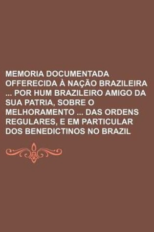 Cover of Memoria Documentada Offerecida a Nacao Brazileira Por Hum Brazileiro Amigo Da Sua Patria, Sobre O Melhoramento Das Ordens Regulares, E Em Particular D