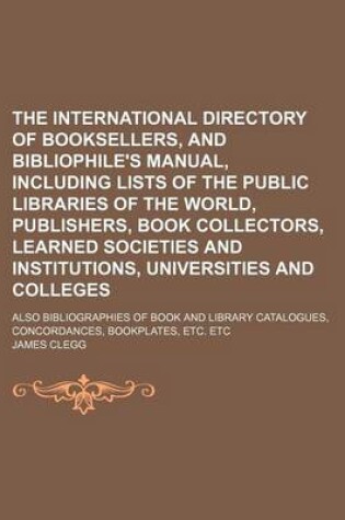 Cover of The International Directory of Booksellers, and Bibliophile's Manual, Including Lists of the Public Libraries of the World, Publishers, Book Collectors, Learned Societies and Institutions, Universities and Colleges; Also Bibliographies of