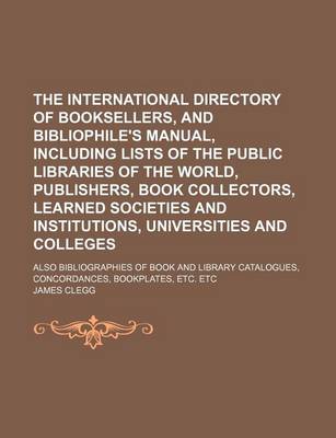 Book cover for The International Directory of Booksellers, and Bibliophile's Manual, Including Lists of the Public Libraries of the World, Publishers, Book Collectors, Learned Societies and Institutions, Universities and Colleges; Also Bibliographies of