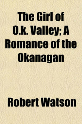 Cover of The Girl of O.K. Valley; A Romance of the Okanagan