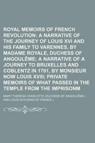 Cover of Royal Memoirs of the French Revolution; A Narrative of the Journey of Louis XVI and His Family to Varennes, by Madame Royale, Duchess of Angouleme a Narrative of a Journey to Bruxelles and Coblentz in 1791, by Monsieur Now Louis XVIII Private Memoirs of