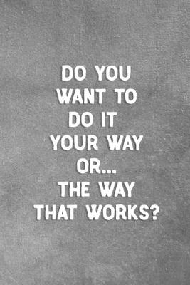 Cover of Do You Want To Do It Your Way Or The Way That Works?