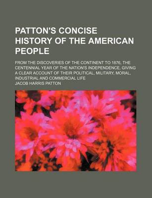 Book cover for Patton's Concise History of the American People; From the Discoveries of the Continent to 1876, the Centennial Year of the Nation's Independence, Giving a Clear Account of Their Political, Military, Moral, Industrial and Commercial Life