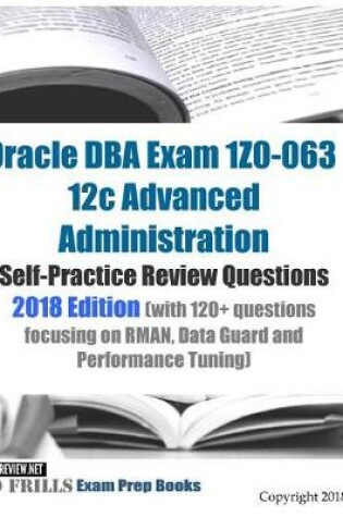 Cover of Oracle DBA Exam 1Z0-063 12c Advanced Administration Self-Practice Review Questions 2018 Edition (with 120+ questions focusing on RMAN, Data Guard and Performance Tuning)