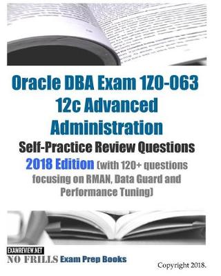 Book cover for Oracle DBA Exam 1Z0-063 12c Advanced Administration Self-Practice Review Questions 2018 Edition (with 120+ questions focusing on RMAN, Data Guard and Performance Tuning)