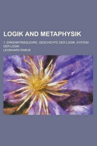 Cover of Logik and Metaphysik; 1. Erkenntnisslehre, Geschichte Der Logik, System Der Logik