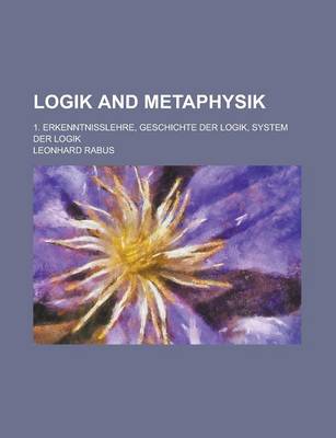 Book cover for Logik and Metaphysik; 1. Erkenntnisslehre, Geschichte Der Logik, System Der Logik