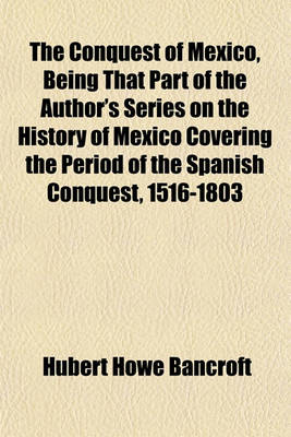 Book cover for The Conquest of Mexico, Being That Part of the Author's Series on the History of Mexico Covering the Period of the Spanish Conquest, 1516-1803