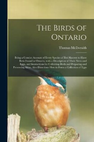 Cover of The Birds of Ontario; Being a Concise Account of Every Species of Bird Known to Have Been Found in Ontario, With a Description of Their Nests and Eggs, and Instructions for Collecting Birds and Preparing and Preserving Skins, Also Directions How To...