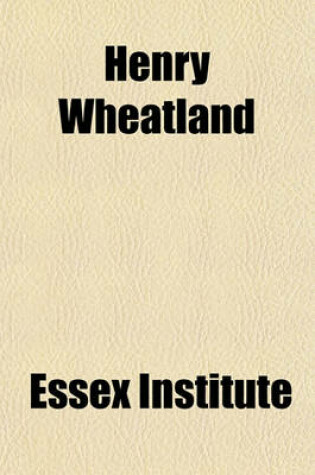 Cover of Henry Wheatland; Born January 11, 1812, Died February 27, 1893 Founder of the Essex Institute, 1847-1848 Its Secretary and Treasurer, 1848-1868 Its President, 1868-1893. [A Memorial