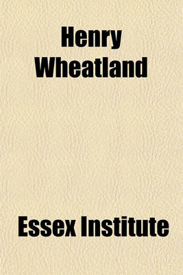 Book cover for Henry Wheatland; Born January 11, 1812, Died February 27, 1893 Founder of the Essex Institute, 1847-1848 Its Secretary and Treasurer, 1848-1868 Its President, 1868-1893. [A Memorial