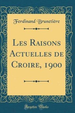 Cover of Les Raisons Actuelles de Croire, 1900 (Classic Reprint)