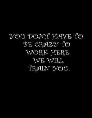 Book cover for You Don't Have To Be Crazy To Work Here. We Will Train You.