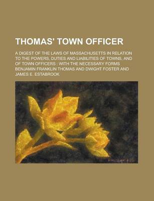 Book cover for Thomas' Town Officer; A Digest of the Laws of Massachusetts in Relation to the Powers, Duties and Liabilities of Towns, and of Town Officers