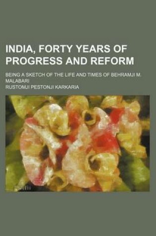 Cover of India, Forty Years of Progress and Reform; Being a Sketch of the Life and Times of Behramji M. Malabari