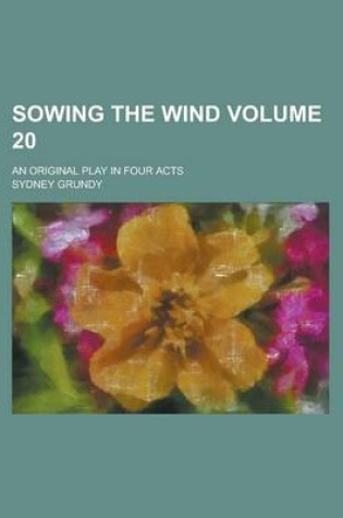 Cover of Sowing the Wind; An Original Play in Four Acts Volume 20