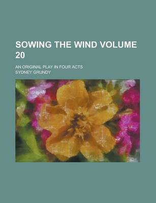 Book cover for Sowing the Wind; An Original Play in Four Acts Volume 20