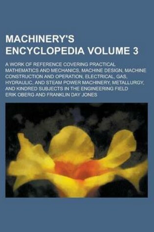 Cover of Machinery's Encyclopedia; A Work of Reference Covering Practical Mathematics and Mechanics, Machine Design, Machine Construction and Operation, Electrical, Gas, Hydraulic, and Steam Power Machinery, Metallurgy, and Kindred Volume 3