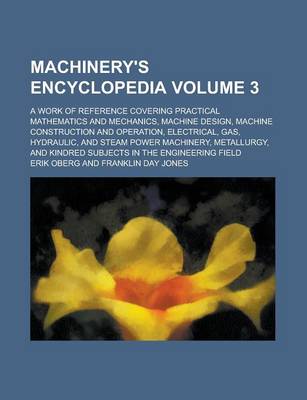 Book cover for Machinery's Encyclopedia; A Work of Reference Covering Practical Mathematics and Mechanics, Machine Design, Machine Construction and Operation, Electrical, Gas, Hydraulic, and Steam Power Machinery, Metallurgy, and Kindred Volume 3