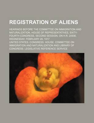 Book cover for Registration of Aliens; Hearings Before the Committee on Immigration and Naturalization, House of Representatives, Sixty-Fourth Congress, Second Session, on H.R. 20936, Wednesday, February 28, 1917