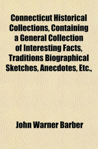 Cover of Connecticut Historical Collections, Containing a General Collection of Interesting Facts, Traditions Biographical Sketches, Anecdotes, Etc.,