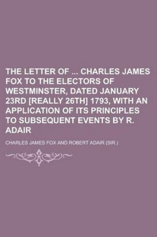 Cover of The Letter of Charles James Fox to the Electors of Westminster, Dated January 23rd [Really 26th] 1793, with an Application of Its Principles to Subsequent Events by R. Adair