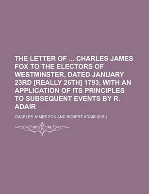 Book cover for The Letter of Charles James Fox to the Electors of Westminster, Dated January 23rd [Really 26th] 1793, with an Application of Its Principles to Subsequent Events by R. Adair