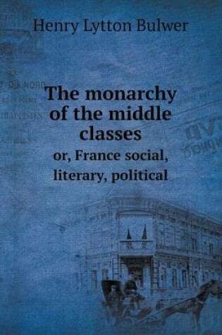 Cover of The monarchy of the middle classes or, France social, literary, political