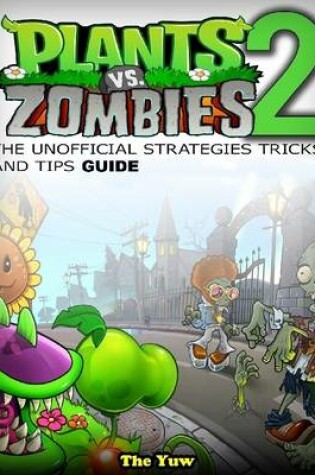 Cover of Plants Vs Zombies 2 the Unofficial Strategies Tricks and Tips Guide