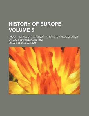 Book cover for History of Europe Volume 5; From the Fall of Napoleon, in 1815, to the Accession of Louis Napoleon, in 1852