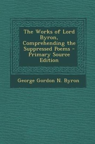 Cover of The Works of Lord Byron, Comprehending the Suppressed Poems - Primary Source Edition