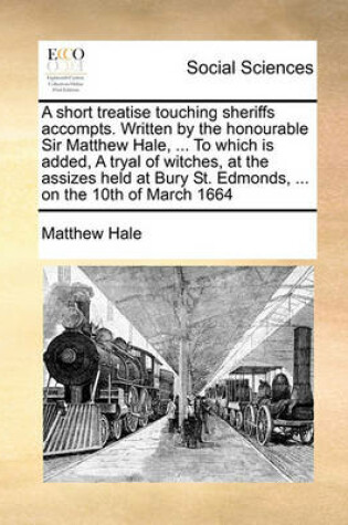 Cover of A short treatise touching sheriffs accompts. Written by the honourable Sir Matthew Hale, ... To which is added, A tryal of witches, at the assizes held at Bury St. Edmonds, ... on the 10th of March 1664