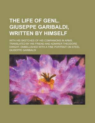 Book cover for The Life of Genl. Giuseppe Garibaldi, Written by Himself; With His Sketches of His Companions in Arms. Translated by His Friend and Admirer Theodore Dwight. Embellished with a Fine Portrait on Steel