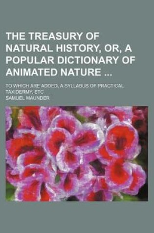 Cover of The Treasury of Natural History, Or, a Popular Dictionary of Animated Nature; To Which Are Added, a Syllabus of Practical Taxidermy, Etc