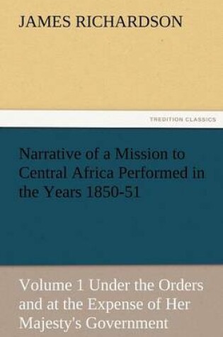 Cover of Narrative of a Mission to Central Africa Performed in the Years 1850-51, Volume 1 Under the Orders and at the Expense of Her Majesty's Government