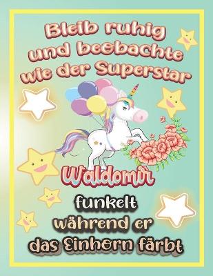 Book cover for Bleib ruhig und beobachte wie Superstar Waldomir funkelt während sie das Einhorn färbt