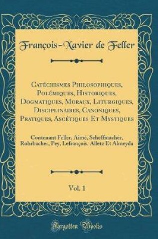 Cover of Catechismes Philosophiques, Polemiques, Historiques, Dogmatiques, Moraux, Liturgiques, Disciplinaires, Canoniques, Pratiques, Ascetiques Et Mystiques, Vol. 1