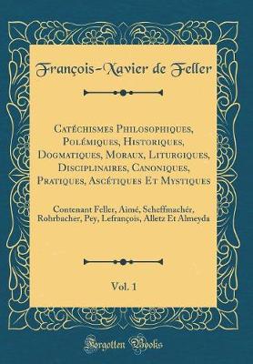 Book cover for Catechismes Philosophiques, Polemiques, Historiques, Dogmatiques, Moraux, Liturgiques, Disciplinaires, Canoniques, Pratiques, Ascetiques Et Mystiques, Vol. 1