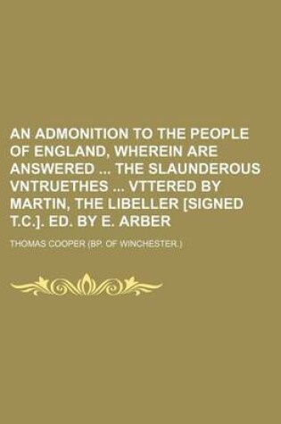 Cover of An Admonition to the People of England, Wherein Are Answered the Slaunderous Vntruethes Vttered by Martin, the Libeller [Signed T.C.]. Ed. by E. Arber