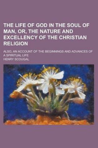 Cover of The Life of God in the Soul of Man, Or, the Nature and Excellency of the Christian Religion; Also, an Account of the Beginnings and Advances of a Spiritual Life