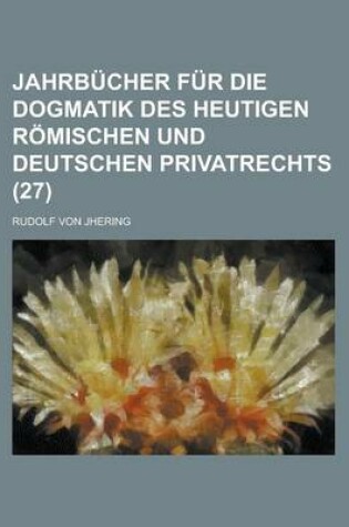 Cover of Jahrbucher Fur Die Dogmatik Des Heutigen Romischen Und Deutschen Privatrechts (27)