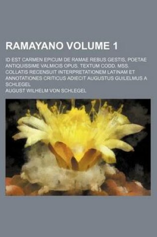 Cover of Ramayano Volume 1; Id Est Carmen Epicum de Ramae Rebus Gestis, Poetae Antiquissime Valmicis Opus. Textum Codd. Mss. Collatis Recensuit Interpretationem Latinam Et Annotationes Criticus Adiecit Augustus Guilelmus a Schlegel