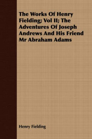 Cover of The Works Of Henry Fielding; Vol II; The Adventures Of Joseph Andrews And His Friend Mr Abraham Adams